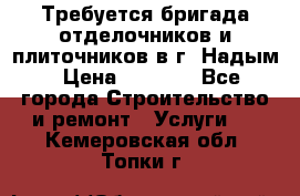 Требуется бригада отделочников и плиточников в г. Надым › Цена ­ 1 000 - Все города Строительство и ремонт » Услуги   . Кемеровская обл.,Топки г.